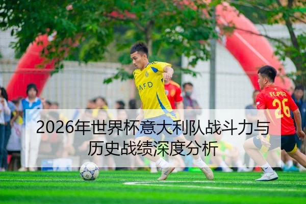 2026年世界杯意大利队战斗力与历史战绩深度分析