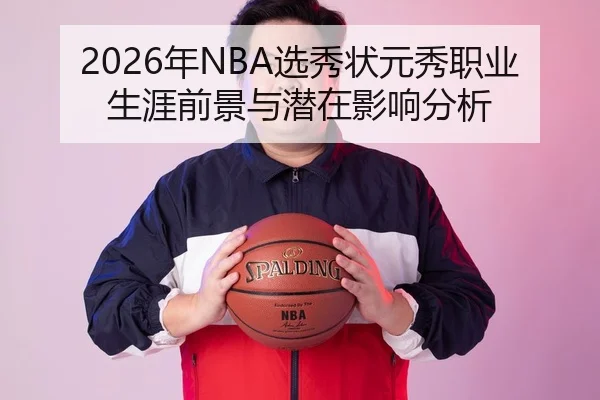 2026年NBA选秀状元秀职业生涯前景与潜在影响分析