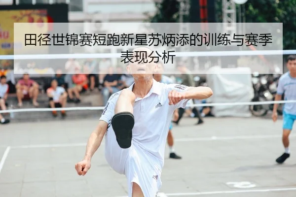 田径世锦赛短跑新星苏炳添的训练与赛季表现分析