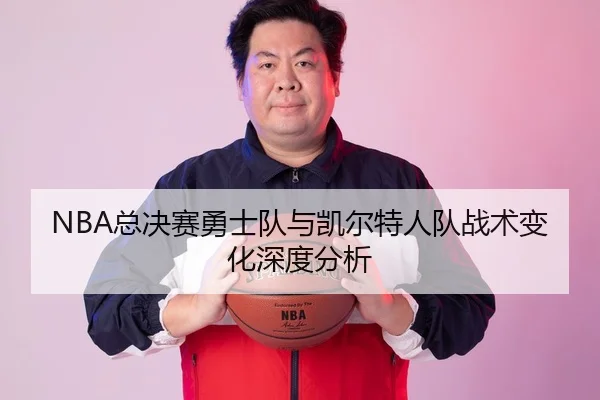 NBA总决赛勇士队与凯尔特人队战术变化深度分析