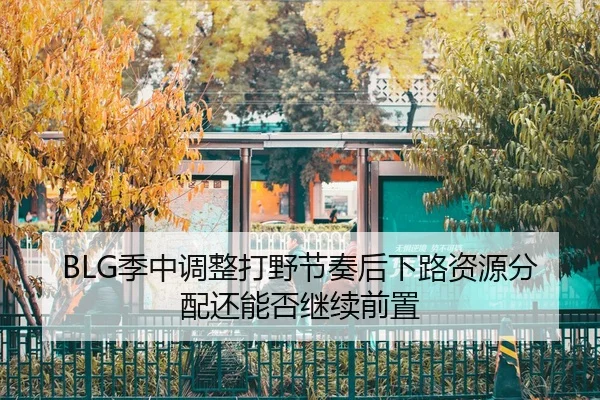 BLG季中调整打野节奏后下路资源分配还能否继续前置