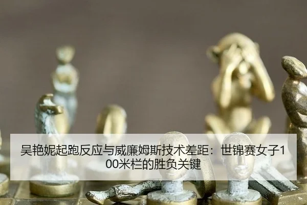 吴艳妮起跑反应与威廉姆斯技术差距：世锦赛女子100米栏的胜负关键