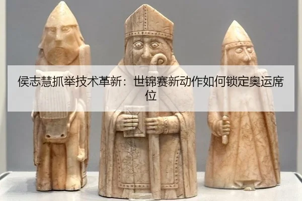 侯志慧抓举技术革新：世锦赛新动作如何锁定奥运席位