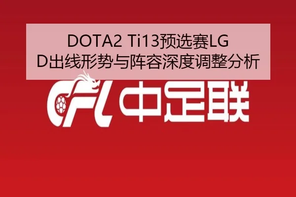 DOTA2 Ti13预选赛LGD出线形势与阵容深度调整分析