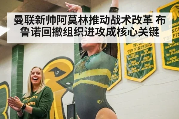 曼联新帅阿莫林推动战术改革 布鲁诺回撤组织进攻成核心关键