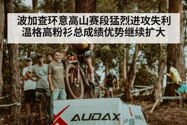 波加查环意高山赛段猛烈进攻失利温格高粉衫总成绩优势继续扩大